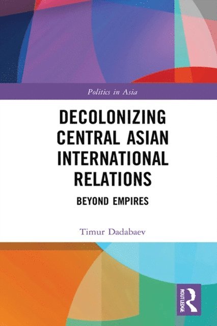 Timur Dadabaev - Decolonizing Central Asian International Relations, E-bok