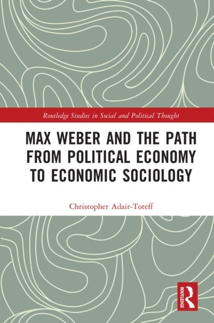 Christopher Adair-Toteff - Max Weber and the Path from Political Economy to Economic Sociology, E-bok