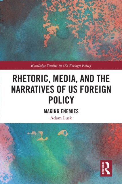 Adam Lusk - Rhetoric, Media, and the Narratives of US Foreign Policy, E-bok