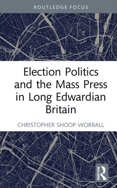 Christopher Shoop-Worrall - Election Politics and the Mass Press in Long Edwardian Britain, E-bok