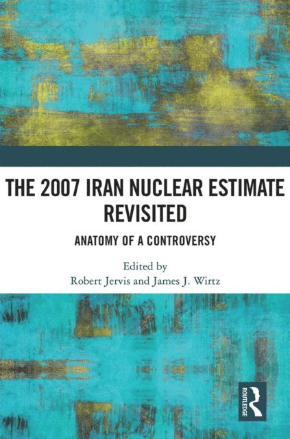 James J. Wirtz, Robert Jervis - 2007 Iran Nuclear Estimate Revisited, E-bok