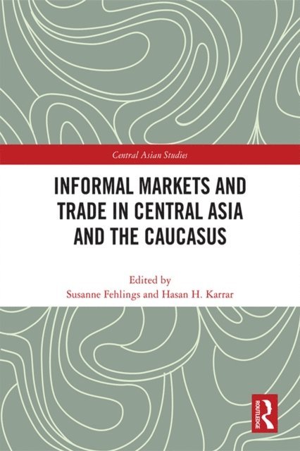 Hasan H. Karrar, Susanne Fehlings - Informal Markets and Trade in Central Asia and the Caucasus, E-bok