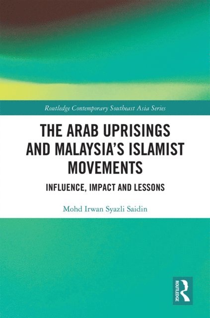 Mohd Irwan Syazli Saidin - Arab Uprisings and Malaysia's Islamist Movements, E-bok