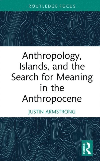 Justin Armstrong - Anthropology, Islands, and the Search for Meaning in the Anthropocene, E-bok