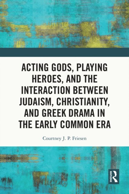 Courtney J. P. Friesen - Acting Gods, Playing Heroes, and the Interaction between Judaism, Christianity, and Greek Drama in the Early Common Era, E-bok