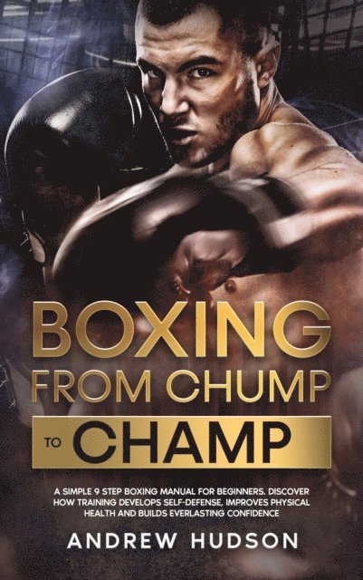 Andrew Hudson - Boxing from Chump to Champ: A Simple 9 Step Boxing Manual for Beginners. Discover how Training Develops Self-Defense, Improves Physical Health and Builds Everlasting Confidence, E-bok