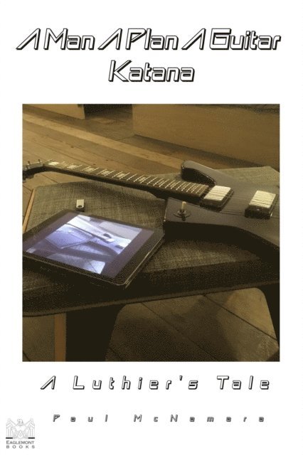 Paul McNamara - Man A Plan A Guitar Katana: A Luthier's Tale, E-bok