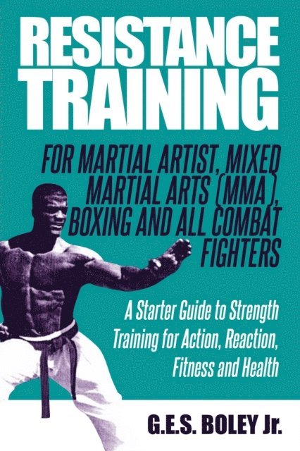 Jr G.E.S. Boley - Resistance Training: For Martial Artist, Mixed Martial Arts (MMA), Boxing and All Combat Fighters: A Starter Guide to Strength Training for Action, Reaction, Fitness and Health, E-bok