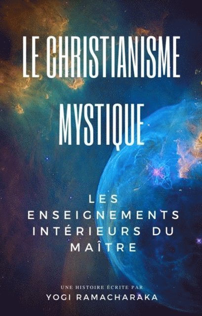 Yogi Ramacharaka - Le Christianisme Mystique: Les enseignements interieurs du Maitre, E-bok