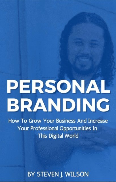 Steven J Wilson - Personal Branding: How To Grow Your Business And Increase Your Professional Opportunities In This Digital World, E-bok