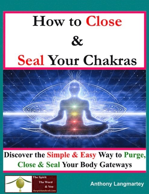 Anthony Langmartey - How to Close And Seal Your Chakras: Discover the Simple And Easy Way to Purge, Close and Seal Your Body Gateways, E-bok