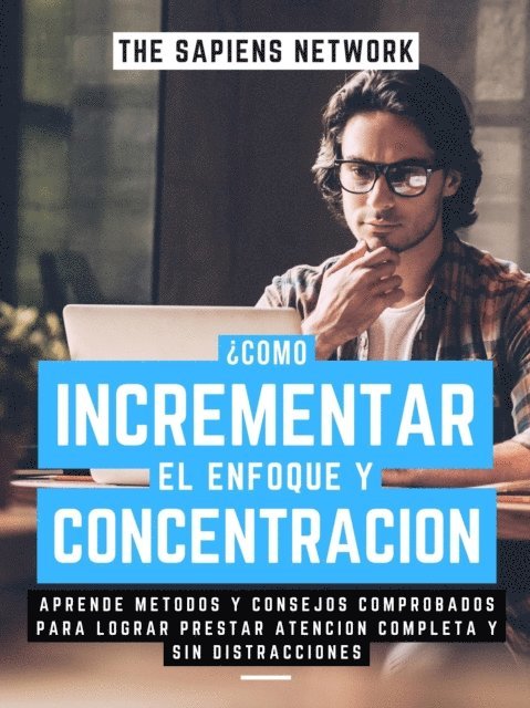 The Sapiens Network - Como Incrementar El Enfoque Y Concentracion?: Aprende Metodos Y Consejos Comprobados Para Lograr Prestar Atencion Completa Y Sin Distracciones, E-bok