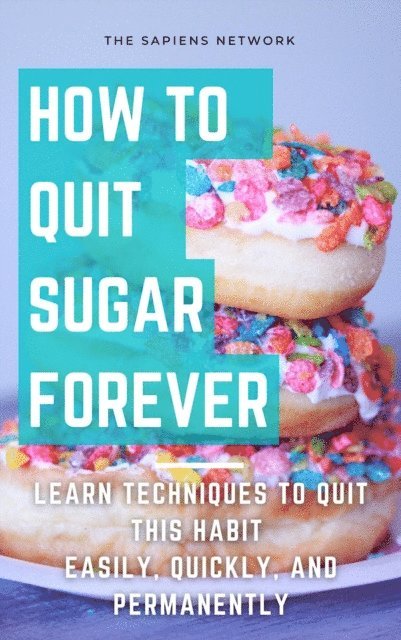 The Sapiens Network - How To Quit Sugar Forever: Learn Techniques To Quit This Habit Easily, Quickly, And Permanently, E-bok