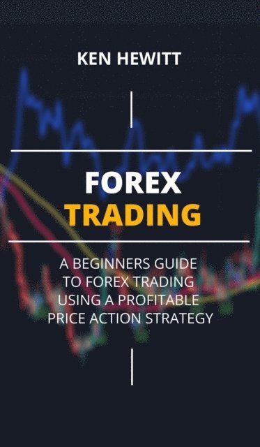 Ken Hewitt - Forex Trading: A Beginners Guide to Forex Trading Using a Profitable Price Action Strategy, E-bok