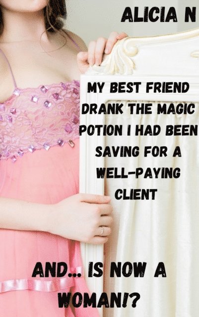 Alicia N - My Best Friend Drank the Magic Potion I Had Been Saving for a Well-paying Client and... Is Now a Woman!?, E-bok