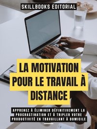 La Motivation Pour Le Travail A Distance: Apprenez A Eliminer Definitivement La Procrastination Et A Tripler Votre Productivite En Travaillant A Domicile