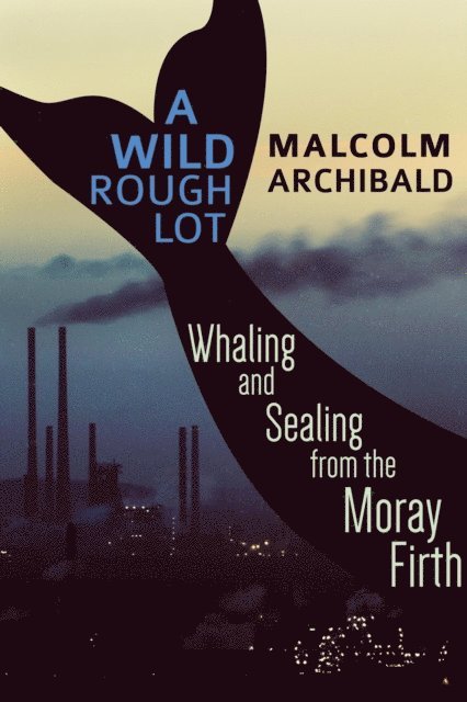 Malcolm Archibald - Wild Rough Lot: Whaling And Sealing From The Moray Firth, E-bok