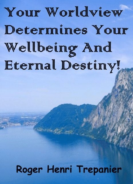 Roger Henri Trepanier - Your Worldview Determines Your Wellbeing And Eternal Destiny!, E-bok