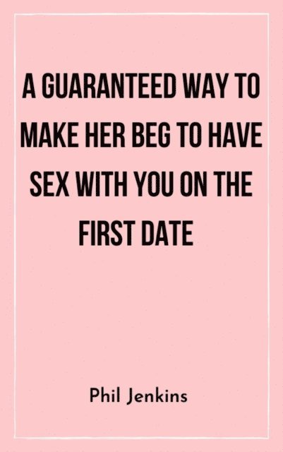 Phil Jenkins - Guaranteed Way to Make Her Beg to Have Sex with You On the First Date, E-bok