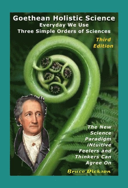 Bruce Dickson - Goethean Holistic Science; Everyday We Use Three Simple Orders of Sciences; The New Science Paradigm Intuitive Feelers and Thinkers Can Agree On, E-bok