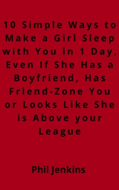 Phil Jenkins - 10 Simple Ways to Make a Girl Sleep with You in 1 Day Even, If She Has a Boyfriend, Has Friend-Zone You or Looks Like She is Above your League, E-bok