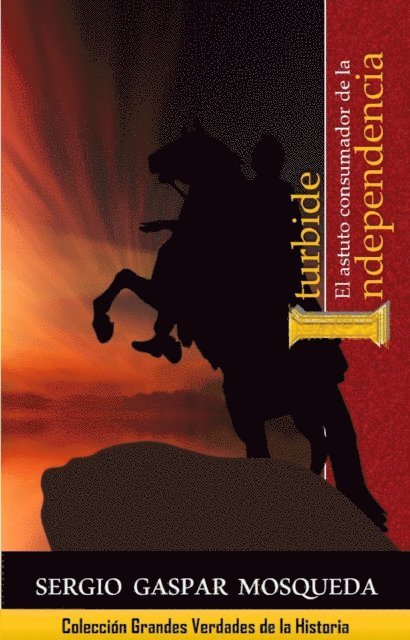 Sergio Gaspar Mosqueda - Iturbide. El astuto consumador de la Independencia, E-bok