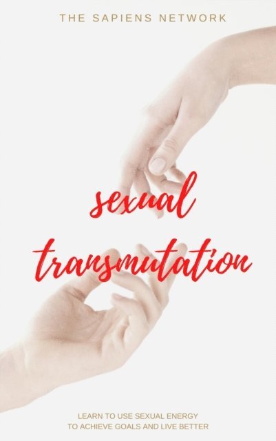 The Sapiens Network - Sexual Transmutation: Learn To Use Sexual Energy To Achieve Goals And Live Better, E-bok