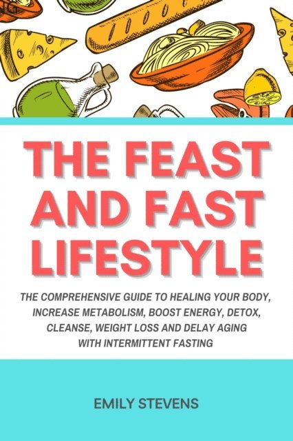 Emily Stevens - Feast and Fast Lifestyle - The Comprehensive Guide to Healing Your Body, Increase Metabolism, Boost Energy, Detox, Cleanse, Weight Loss and Delay Aging with Intermittent Fasting, E-bok. Tillgänglighet: Lägg i varukorg