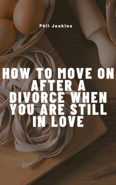 Phil Jenkins - How To Move on after Divorce When You are still in Love, E-bok