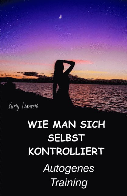 Yuriy Ivantsiv - Wie man sich selbst kontrolliert. Autogenes Training, E-bok
