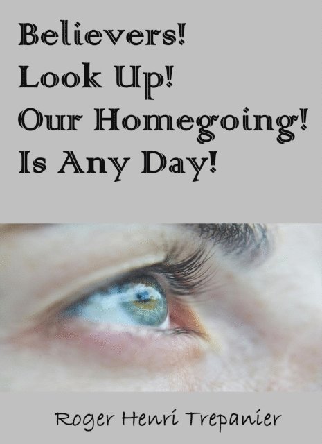 Roger Henri Trepanier - Believers! Look Up! Our Homegoing Is Any Day!, E-bok