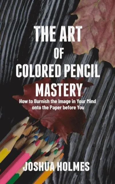 Joshua Holmes - Art of Colored Pencil Mastery: How to Burnish the Image in Your Mind onto the Paper before You, E-bok. Tillgänglighet: Lägg i varukorg