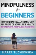 Mindfulness for Beginners: How to Drastically Transform All Areas of Your Life & Health with Powerful Mindfulness Techniques