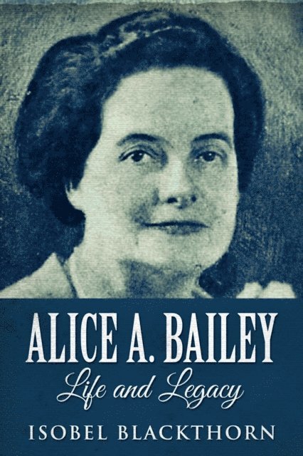 Isobel Blackthorn - Alice A. Bailey: Life And Legacy, E-bok