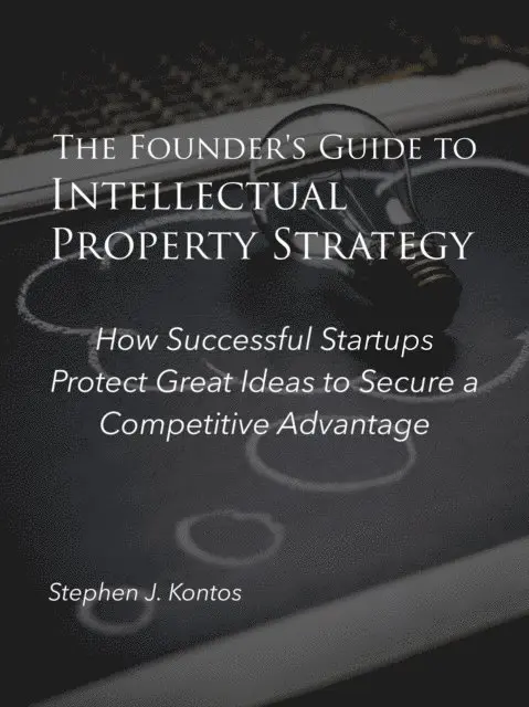 Founder's Guide to Intellectual Property Strategy: How Successful Startups Protect Great Ideas to Secure a Competitive Advantage