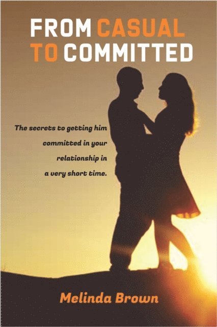 Melinda Brown - From Casual To Committed: The Secrets to Getting Him Committed in Your Relationship in a Very Short Time., E-bok