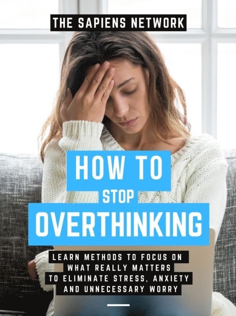 The Sapiens Network - How To Stop Overthinking: Learn Methods To Focus On What Really Matters To Eliminate Stress, Anxiety, And Unnecessary Worry, E-bok
