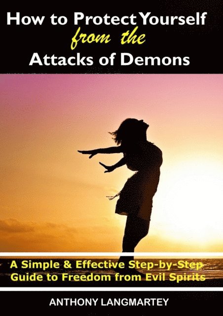 Anthony Langmartey - How to Protect Yourself from the Attacks of Demons: A Simple and Effective Step-by-Step Guide to Freedom from Evil Spirits, E-bok