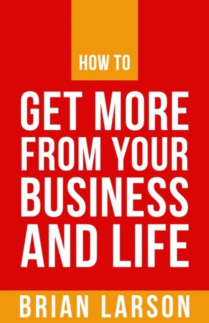 Brian Larson - How To Get More From Your Business And Life, E-bok