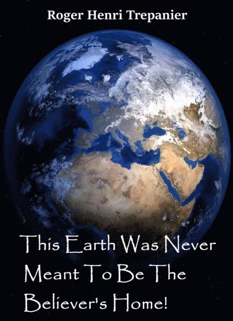 Roger Henri Trepanier - This Earth Was Never Meant To Be The Believer's Home!, E-bok