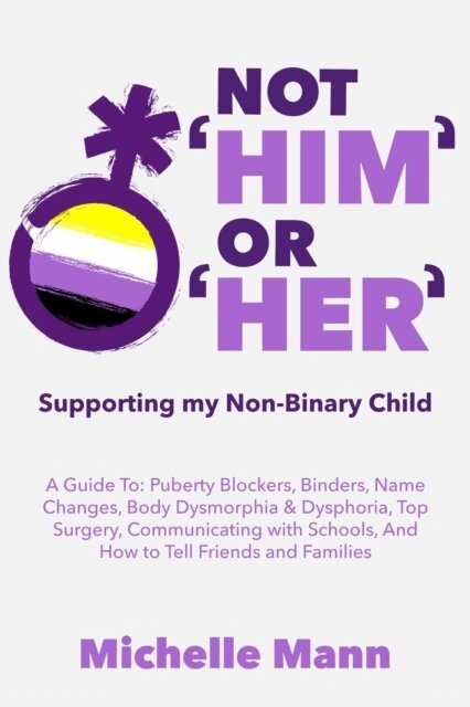 Michelle Mann - Not 'Him' Or 'Her': Supporting My Non-Binary Child: A Guide to Puberty Blockers, Dead Names, Binders, Body Dysmorphia and Dysphoria, Top Surgery, and Telling Friends, Families, and Schools, E-bok