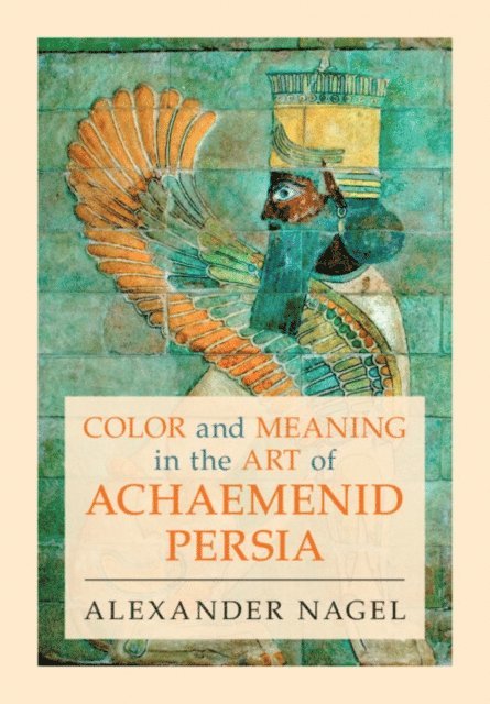 Alexander Nagel - Color and Meaning in the Art of Achaemenid Persia, E-bok