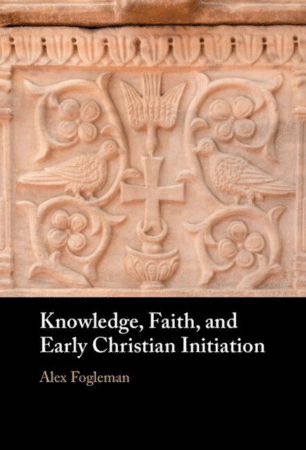 Alex Fogleman - Knowledge, Faith, and Early Christian Initiation, E-bok