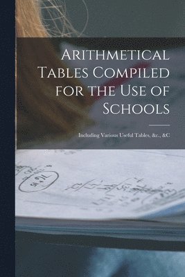 Arithmetical Tables Compiled for the Use of Schools [microform]