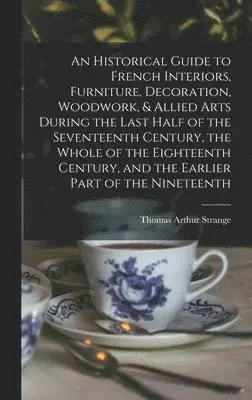 Thomas Arthur Strange - Historical Guide to French Interiors, Furniture, Decoration, Woodwork, & Allied Arts During the Last Half of the Seventeenth Century, the Whole of the Eighteenth Century, and the Earlier Part of the Nineteenth, Inbunden. Tillgänglighet: Lägg i varukorg