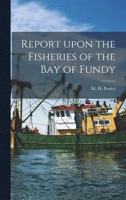 M. H. (Moses Henry) Perley - Report Upon the Fisheries of the Bay of Fundy [microform], Inbunden. Tillgänglighet: Lägg i varukorg