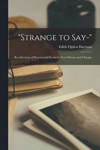 'Strange to Say-'; Recollections of Persons and Events in New Orleans and Chicago
