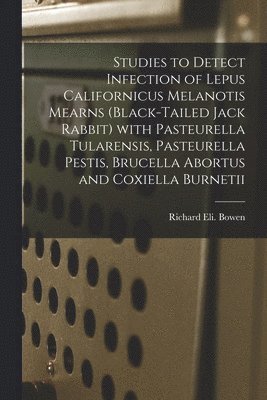 Richard Eli Bowen - Studies to Detect Infection of Lepus Californicus Melanotis Mearns (black-tailed Jack Rabbit) With Pasteurella Tularensis, Pasteurella Pestis, Brucell, Häftad