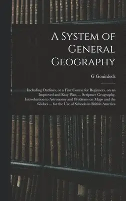 G Gouinlock - System of General Geography; Including Outlines, or a First Course for Beginners, on an Improved and Easy Plan, ... Scripture Geography, Introduction to Astronomy and Problems on Maps and the Globes ... for the Use of Schools in British America, Inbunden. Tillgänglighet: Lägg i varukorg