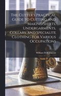 The Cutter's Practical Guide to Cutting and Making Shirts, Undergarments, Collars, and Specialite Clothing for Various Occupations